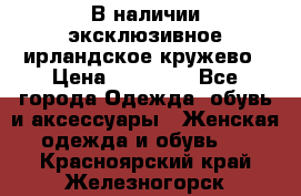 В наличии эксклюзивное ирландское кружево › Цена ­ 38 000 - Все города Одежда, обувь и аксессуары » Женская одежда и обувь   . Красноярский край,Железногорск г.